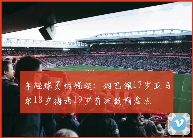 年轻球员的崛起：姆巴佩17岁亚马尔18岁梅西19岁首次戴帽盘点