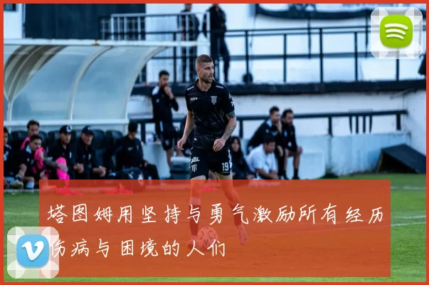 塔图姆用坚持与勇气激励所有经历伤病与困境的人们