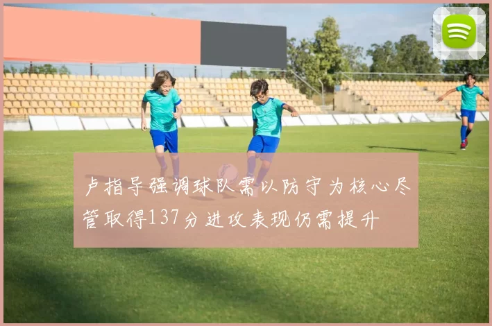 卢指导强调球队需以防守为核心尽管取得137分进攻表现仍需提升