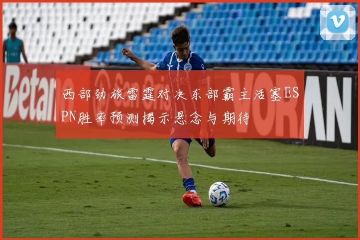 西部劲旅雷霆对决东部霸主活塞ESPN胜率预测揭示悬念与期待