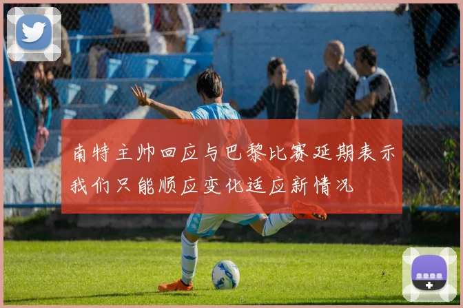 南特主帅回应与巴黎比赛延期表示我们只能顺应变化适应新情况
