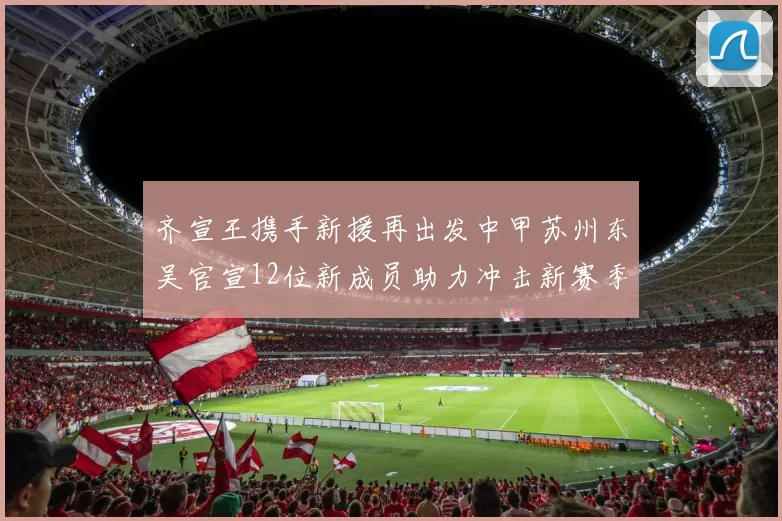 齐宣王携手新援再出发中甲苏州东吴官宣12位新成员助力冲击新赛季