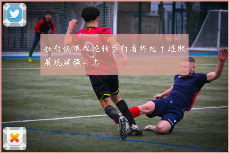 独行侠艰难逆转步行者终结十连败展现顽强斗志