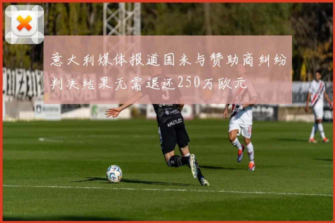 意大利媒体报道国米与赞助商纠纷判决结果无需退还250万欧元