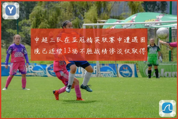 中超三队在亚冠精英联赛中遭遇困境已连续13场不胜战绩惨淡仅取得5平8负