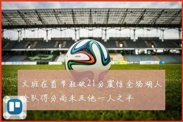 文班在首节狂砍21分震惊全场湖人全队得分尚未及他一人之半