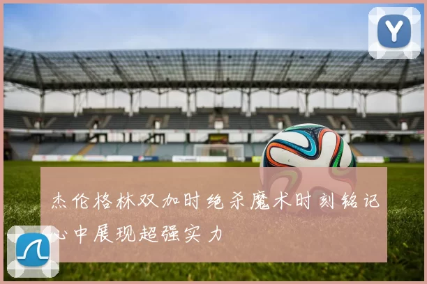 杰伦格林双加时绝杀魔术时刻铭记心中展现超强实力