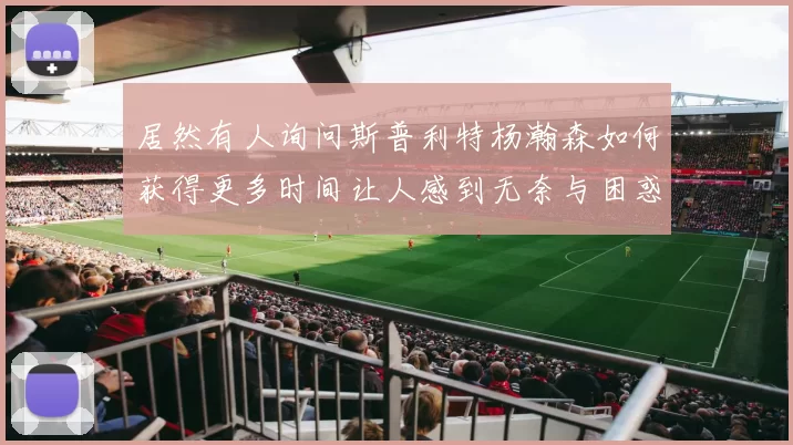 居然有人询问斯普利特杨瀚森如何获得更多时间让人感到无奈与困惑