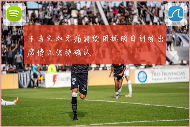卡马文加牙痛持续困扰明日训练出席情况仍待确认