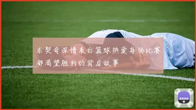 东契奇深情表白篮球热爱每场比赛都渴望胜利的背后故事