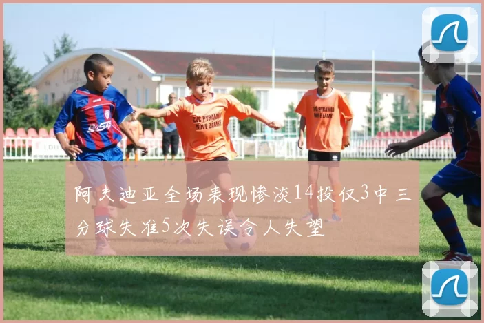 阿夫迪亚全场表现惨淡14投仅3中三分球失准5次失误令人失望