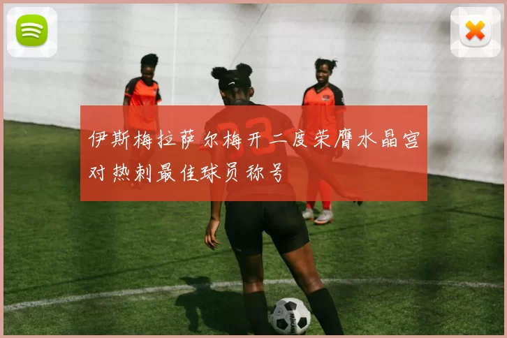 伊斯梅拉萨尔梅开二度荣膺水晶宫对热刺最佳球员称号