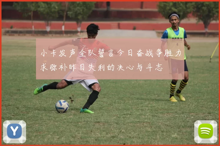 小卡发声全队誓言今日奋战争胜力求弥补昨日失利的决心与斗志