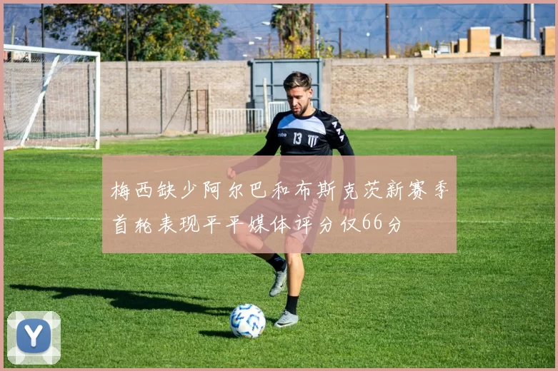 梅西缺少阿尔巴和布斯克茨新赛季首轮表现平平媒体评分仅66分