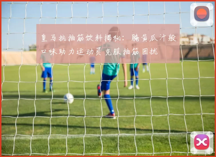 皇马抗抽筋饮料揭秘：腌黄瓜汁般口味助力运动员克服抽筋困扰