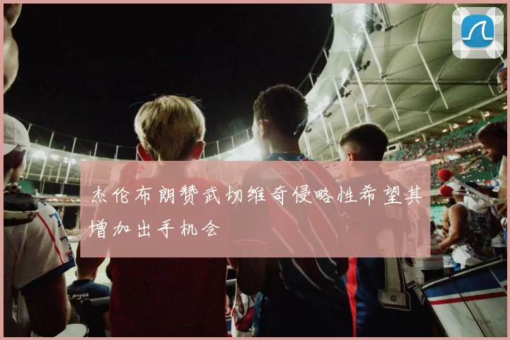 杰伦布朗赞武切维奇侵略性希望其增加出手机会