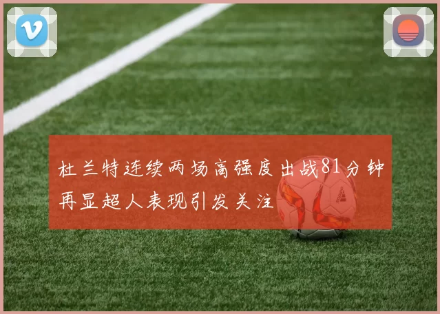 杜兰特连续两场高强度出战81分钟再显超人表现引发关注