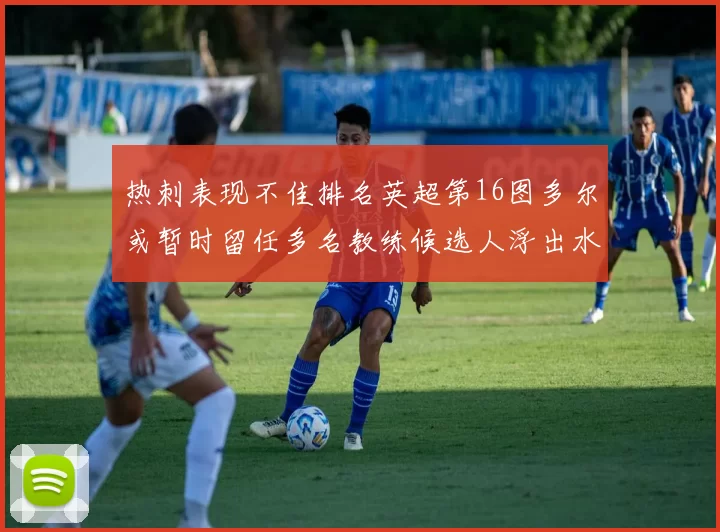 热刺表现不佳排名英超第16图多尔或暂时留任多名教练候选人浮出水面