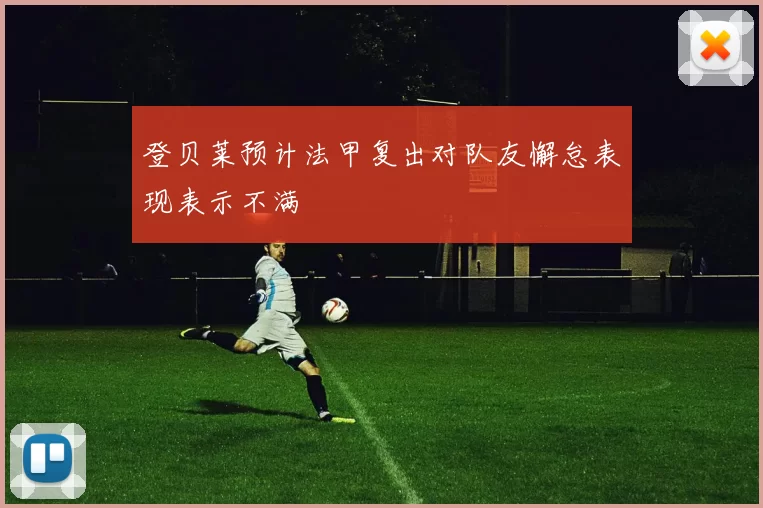 登贝莱预计法甲复出对队友懈怠表现表示不满