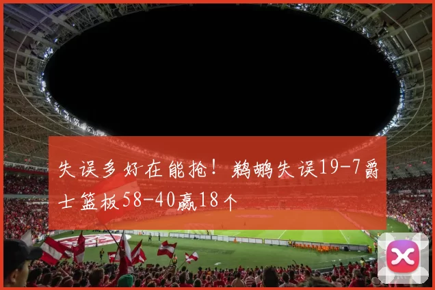失误多好在能抢！鹈鹕失误19-7爵士篮板58-40赢18个